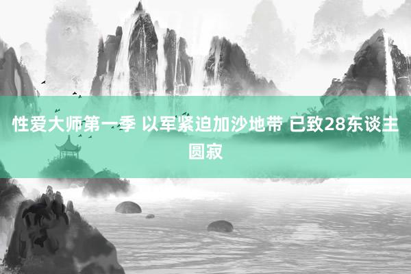 性爱大师第一季 以军紧迫加沙地带 已致28东谈主圆寂