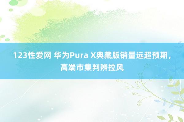 123性爱网 华为Pura X典藏版销量远超预期，高端市集判辨拉风
