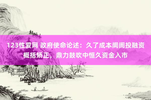 123性爱网 政府使命论述：久了成本阛阓投融资概括矫正，鼎力鼓吹中恒久资金入市