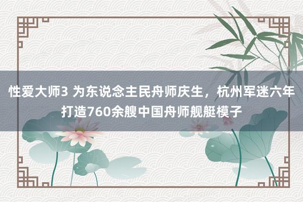 性爱大师3 为东说念主民舟师庆生，杭州军迷六年打造760余艘中国舟师舰艇模子