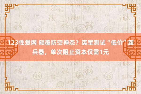 123性爱网 颠覆防空神态？英军测试“低价”新兵器，单次阻止资本仅需1元