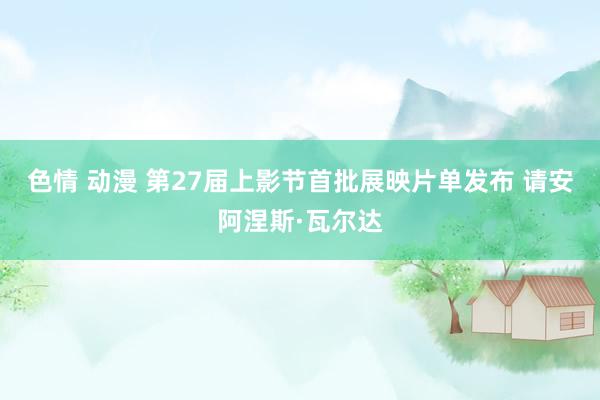色情 动漫 第27届上影节首批展映片单发布 请安阿涅斯·瓦尔达