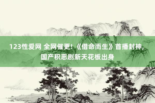 123性爱网 全网催更! 《借命而生》首播封神， 国产积恶剧新天花板出身