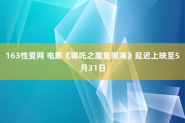 163性爱网 电影《哪吒之魔童闹海》延迟上映至5月31日