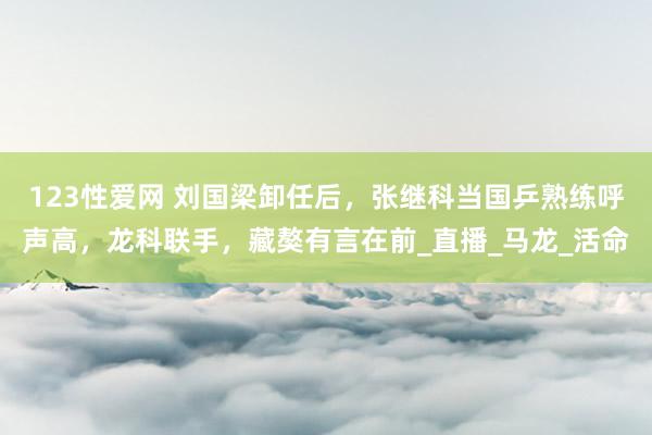 123性爱网 刘国梁卸任后，张继科当国乒熟练呼声高，龙科联手，藏獒有言在前_直播_马龙_活命
