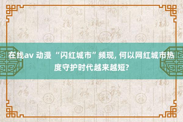 在线av 动漫 “闪红城市”频现， 何以网红城市热度守护时代越来越短?