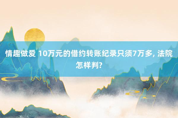 情趣做爱 10万元的借约转账纪录只须7万多， 法院怎样判?
