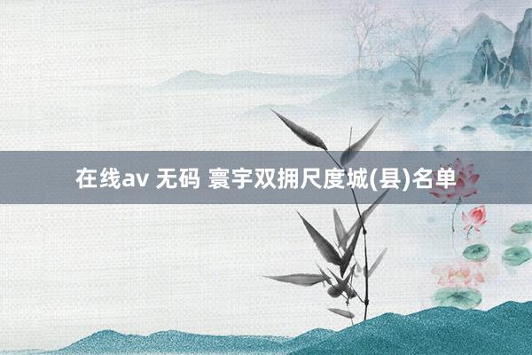 在线av 无码 寰宇双拥尺度城(县)名单