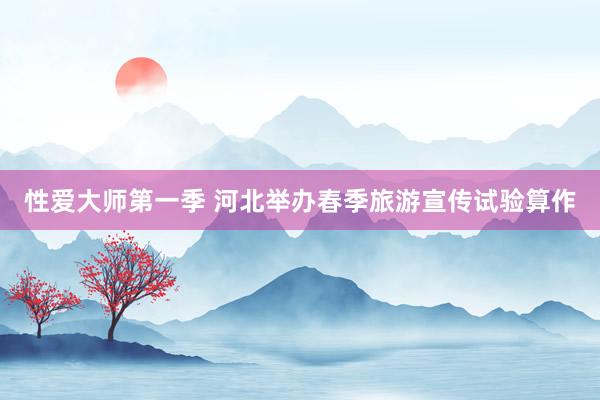 性爱大师第一季 河北举办春季旅游宣传试验算作