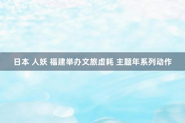 日本 人妖 福建举办文旅虚耗 主题年系列动作