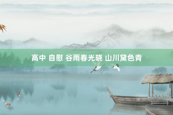 高中 自慰 谷雨春光晓 山川黛色青