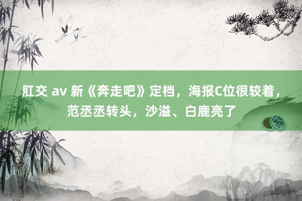 肛交 av 新《奔走吧》定档，海报C位很较着，范丞丞转头，沙溢、白鹿亮了