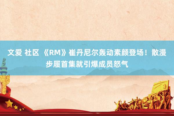 文爱 社区 《RM》崔丹尼尔轰动素颜登场！散漫步履首集就引爆成员怒气