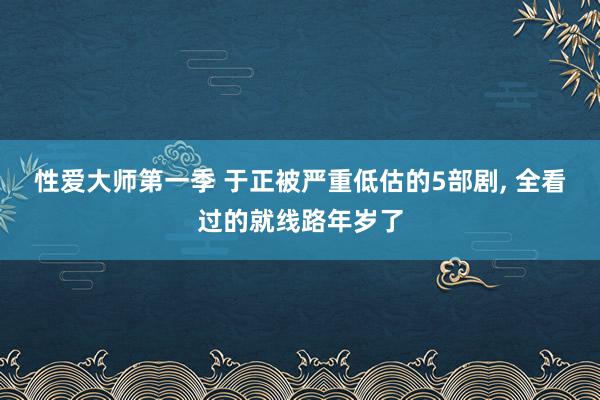 性爱大师第一季 于正被严重低估的5部剧， 全看过的就线路年岁了