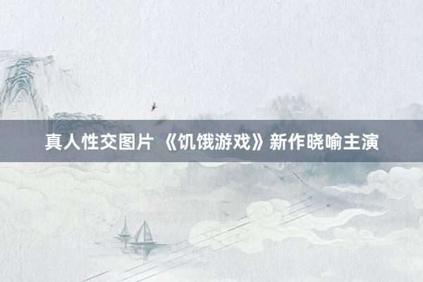 真人性交图片 《饥饿游戏》新作晓喻主演
