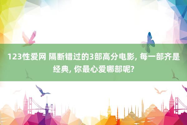 123性爱网 隔断错过的3部高分电影， 每一部齐是经典， 你最心爱哪部呢?
