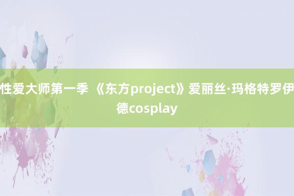 性爱大师第一季 《东方project》爱丽丝·玛格特罗伊德cosplay