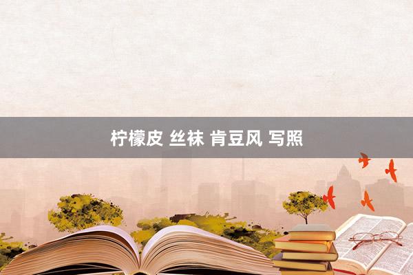 柠檬皮 丝袜 肯豆风 写照