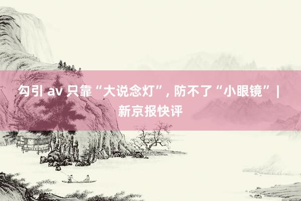 勾引 av 只靠“大说念灯”， 防不了“小眼镜” | 新京报快评