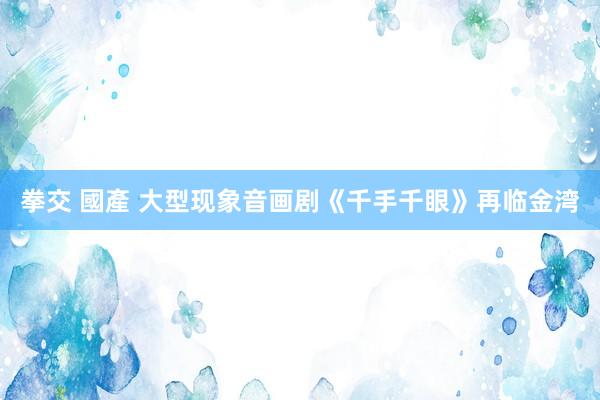 拳交 國產 大型现象音画剧《千手千眼》再临金湾