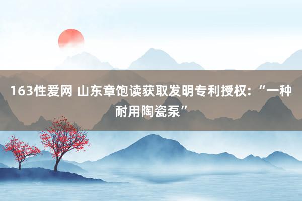 163性爱网 山东章饱读获取发明专利授权: “一种耐用陶瓷泵”