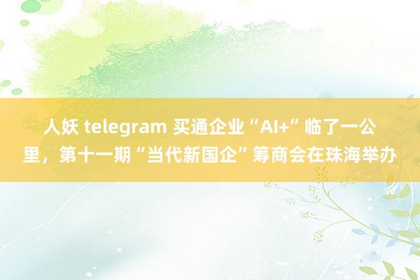 人妖 telegram 买通企业“AI+”临了一公里，第十一期“当代新国企”筹商会在珠海举办