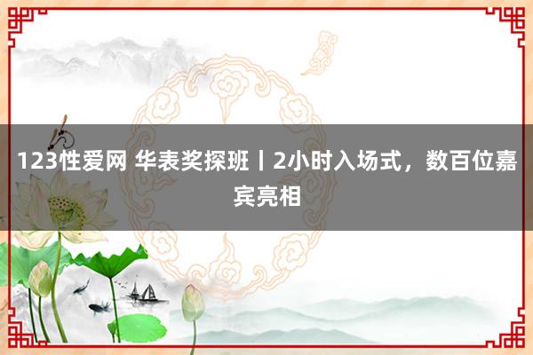 123性爱网 华表奖探班丨2小时入场式，数百位嘉宾亮相