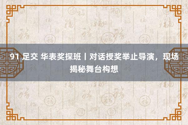 91 足交 华表奖探班丨对话授奖举止导演，现场揭秘舞台构想