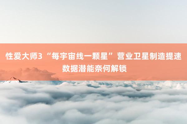性爱大师3 “每宇宙线一颗星” 营业卫星制造提速 数据潜能奈何解锁