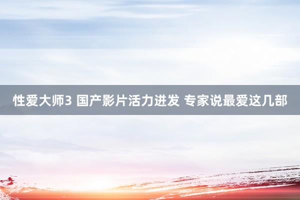 性爱大师3 国产影片活力迸发 专家说最爱这几部