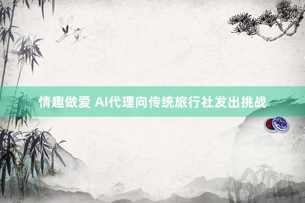 情趣做爱 AI代理向传统旅行社发出挑战
