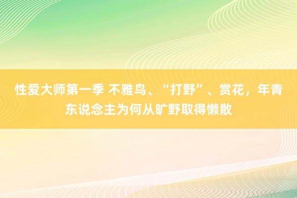 性爱大师第一季 不雅鸟、“打野”、赏花，年青东说念主为何从旷野取得懒散