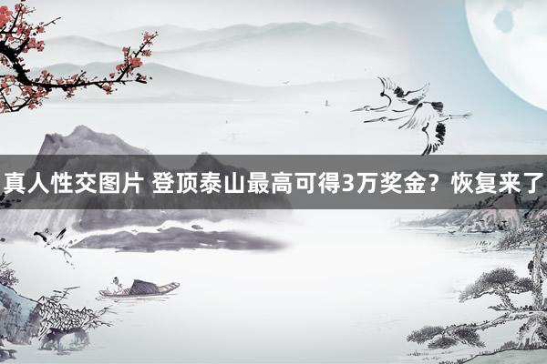 真人性交图片 登顶泰山最高可得3万奖金？恢复来了