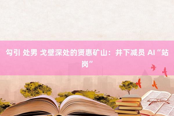 勾引 处男 戈壁深处的贤惠矿山：井下减员 AI“站岗”
