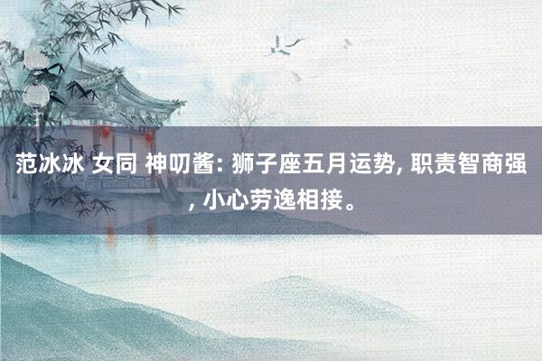 范冰冰 女同 神叨酱: 狮子座五月运势, 职责智商强, 小心劳逸相接。