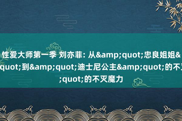 性爱大师第一季 刘亦菲: 从&quot;忠良姐姐&quot;到&quot;迪士尼公主&quot;的不灭魔力